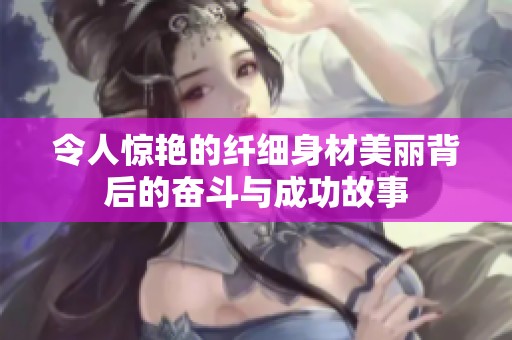 令人惊艳的纤细身材美丽背后的奋斗与成功故事