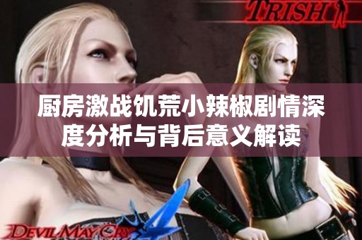 厨房激战饥荒小辣椒剧情深度分析与背后意义解读