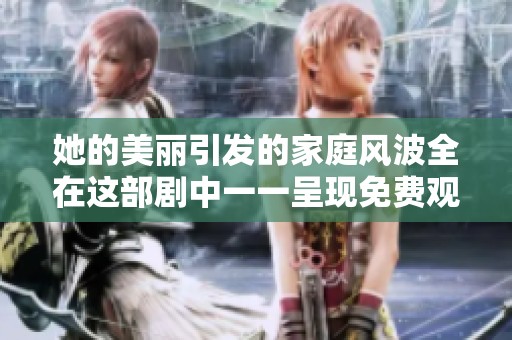 她的美丽引发的家庭风波全在这部剧中一一呈现免费观看完整版