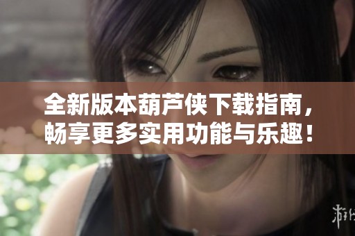 全新版本葫芦侠下载指南，畅享更多实用功能与乐趣！