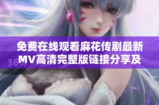 免费在线观看麻花传剧最新MV高清完整版链接分享及观看指南