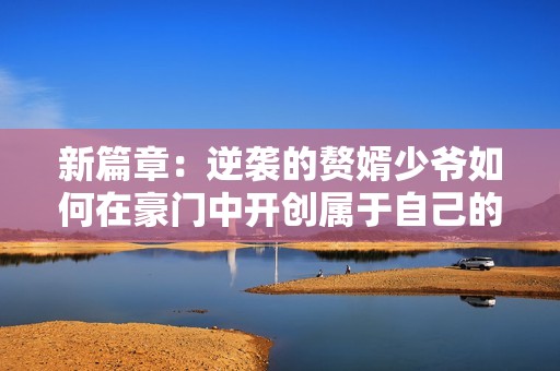 新篇章：逆袭的赘婿少爷如何在豪门中开创属于自己的传奇人生