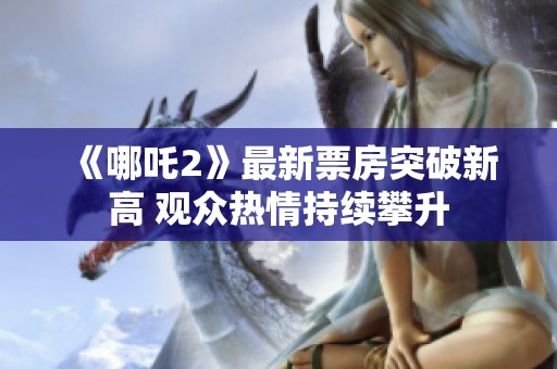 《哪吒2》最新票房突破新高 观众热情持续攀升