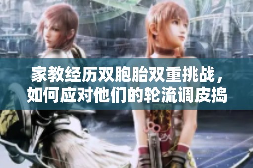 家教经历双胞胎双重挑战，如何应对他们的轮流调皮捣蛋