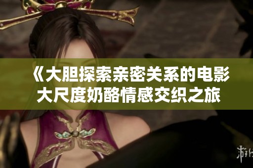 《大胆探索亲密关系的电影 大尺度奶酪情感交织之旅》