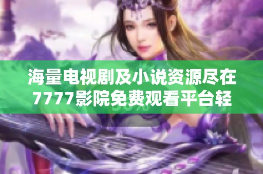 海量电视剧及小说资源尽在7777影院免费观看平台轻松畅享