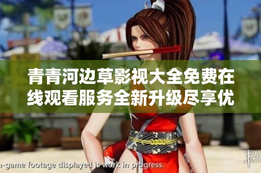 青青河边草影视大全免费在线观看服务全新升级尽享优质内容