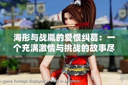 海彤与战胤的爱恨纠葛：一个充满激情与挑战的故事尽在此处