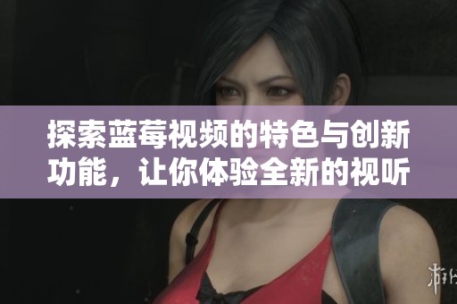 探索蓝莓视频的特色与创新功能，让你体验全新的视听享受