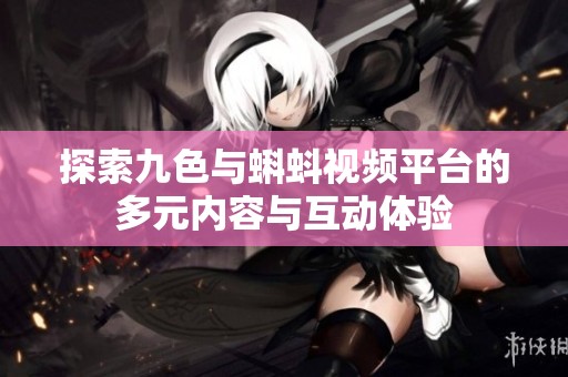 探索九色与蝌蚪视频平台的多元内容与互动体验