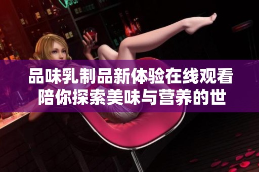 品味乳制品新体验在线观看 陪你探索美味与营养的世界