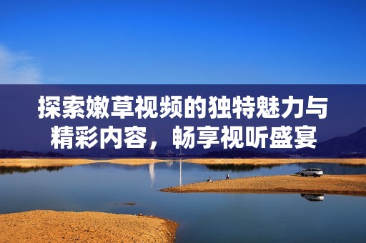 探索嫩草视频的独特魅力与精彩内容，畅享视听盛宴