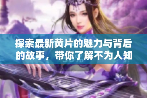 探索最新黄片的魅力与背后的故事，带你了解不为人知的世界