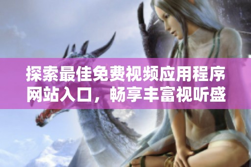探索最佳免费视频应用程序网站入口，畅享丰富视听盛宴