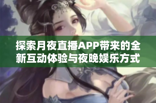 探索月夜直播APP带来的全新互动体验与夜晚娱乐方式