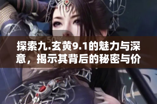 探索九.玄黄9.1的魅力与深意，揭示其背后的秘密与价值