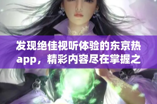 发现绝佳视听体验的东京热app，精彩内容尽在掌握之中