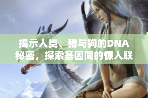 揭示人类、猪与狗的DNA秘密，探索基因间的惊人联系与差异