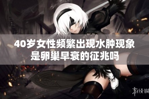 40岁女性频繁出现水肿现象是卵巢早衰的征兆吗