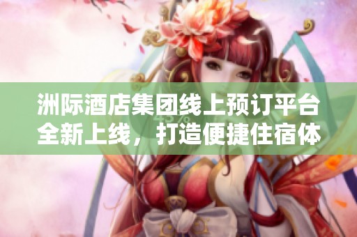洲际酒店集团线上预订平台全新上线，打造便捷住宿体验