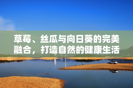 草莓、丝瓜与向日葵的完美融合，打造自然的健康生活方式