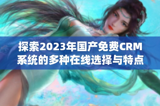 探索2023年国产免费CRM系统的多种在线选择与特点