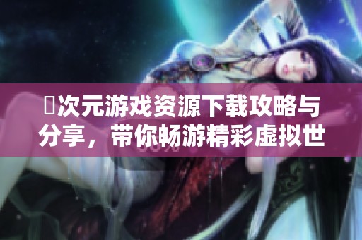 囧次元游戏资源下载攻略与分享，带你畅游精彩虚拟世界