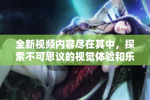 全新视频内容尽在其中，探索不可思议的视觉体验和乐趣