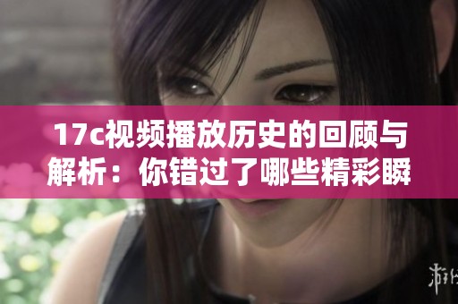 17c视频播放历史的回顾与解析：你错过了哪些精彩瞬间