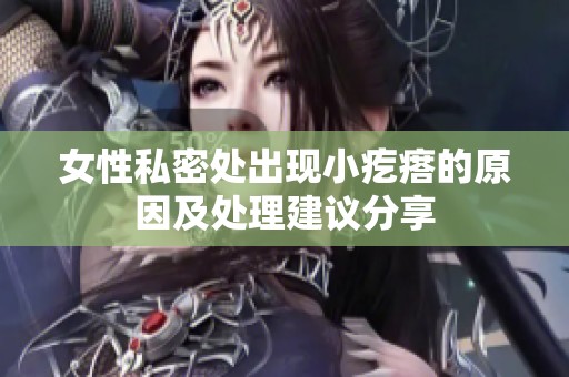 女性私密处出现小疙瘩的原因及处理建议分享