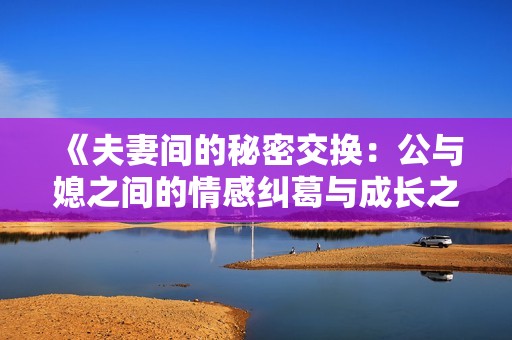 《夫妻间的秘密交换：公与媳之间的情感纠葛与成长之旅》