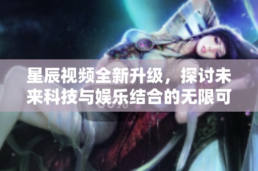 星辰视频全新升级，探讨未来科技与娱乐结合的无限可能