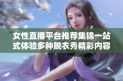 女性直播平台推荐集锦一站式体验多种脱衣秀精彩内容