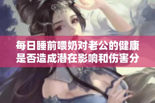 每日睡前喂奶对老公的健康是否造成潜在影响和伤害分析