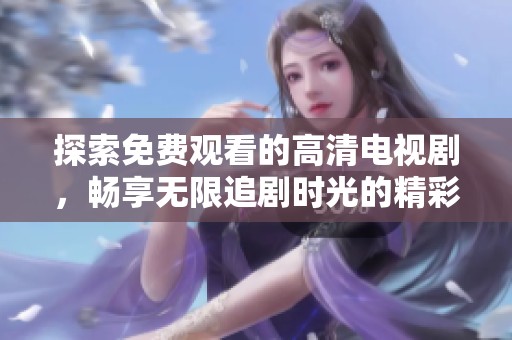 探索免费观看的高清电视剧，畅享无限追剧时光的精彩推荐