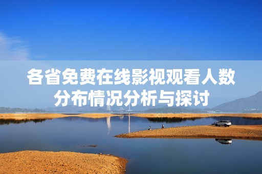 各省免费在线影视观看人数分布情况分析与探讨