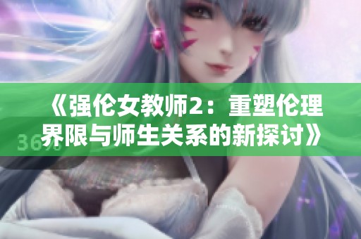 《强伦女教师2：重塑伦理界限与师生关系的新探讨》