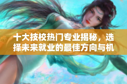 十大技校热门专业揭秘，选择未来就业的最佳方向与机会