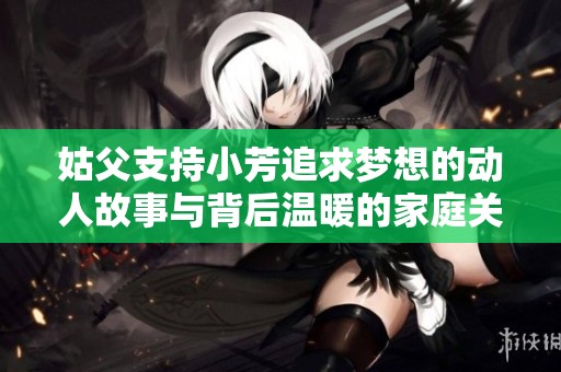 姑父支持小芳追求梦想的动人故事与背后温暖的家庭关系