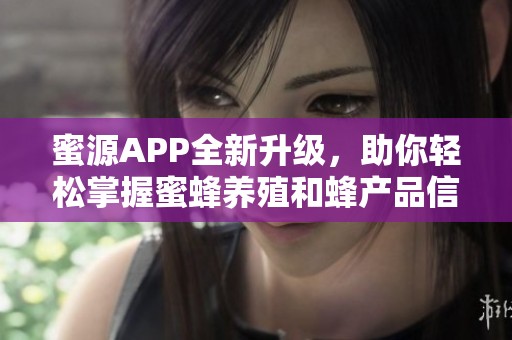 蜜源APP全新升级，助你轻松掌握蜜蜂养殖和蜂产品信息