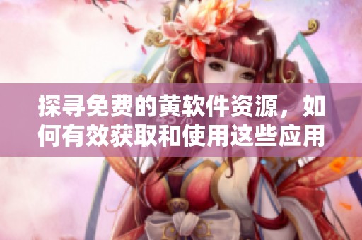 探寻免费的黄软件资源，如何有效获取和使用这些应用程序