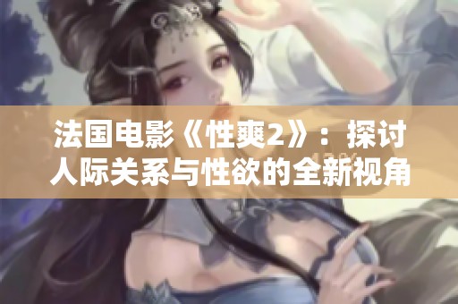 法国电影《性爽2》：探讨人际关系与性欲的全新视角与故事情节