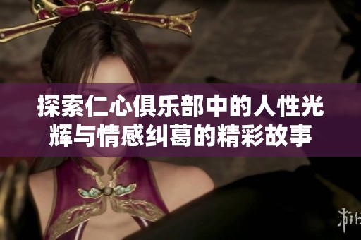 探索仁心俱乐部中的人性光辉与情感纠葛的精彩故事