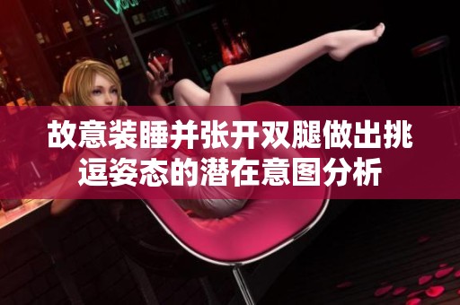 故意装睡并张开双腿做出挑逗姿态的潜在意图分析