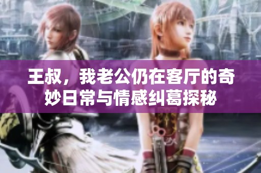王叔，我老公仍在客厅的奇妙日常与情感纠葛探秘