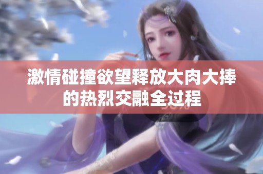 激情碰撞欲望释放大肉大捧的热烈交融全过程
