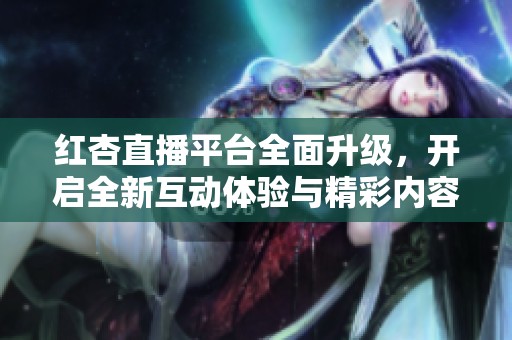 红杏直播平台全面升级，开启全新互动体验与精彩内容之旅