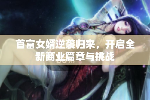 首富女婿逆袭归来，开启全新商业篇章与挑战