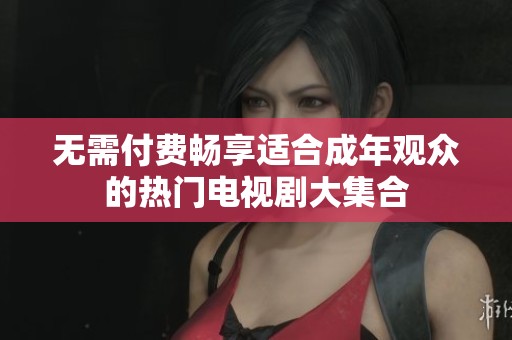 无需付费畅享适合成年观众的热门电视剧大集合