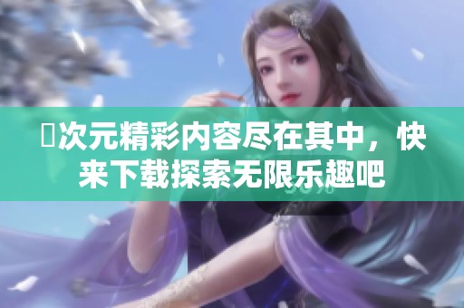 囧次元精彩内容尽在其中，快来下载探索无限乐趣吧